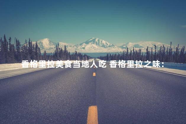 香格里拉美食当地人吃 香格里拉之味：探索当地人的美食